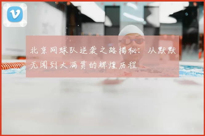 北京网球队逆袭之路揭秘:从默默无闻到大满贯的辉煌历程