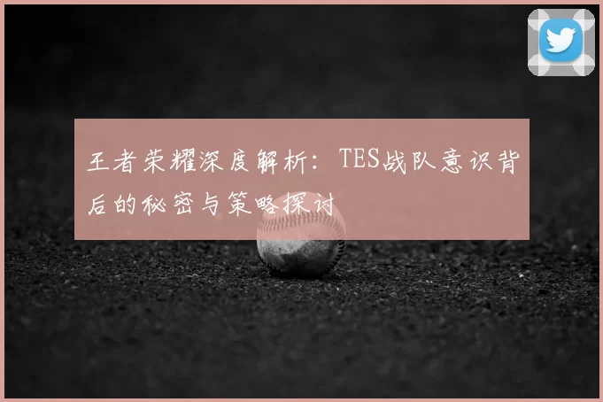 王者荣耀深度解析:TES战队意识背后的秘密与策略探讨