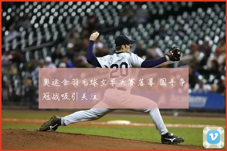 奥运会羽毛球女单决赛落幕 国手争冠战吸引关注