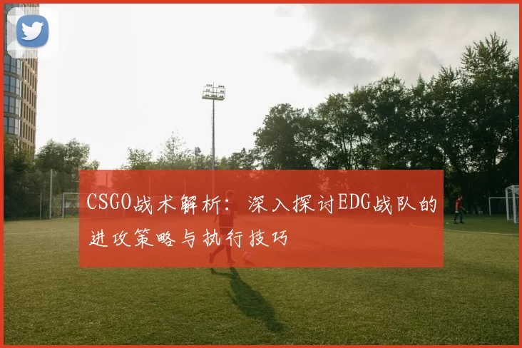 CSGO战术解析:深入探讨EDG战队的进攻策略与执行技巧