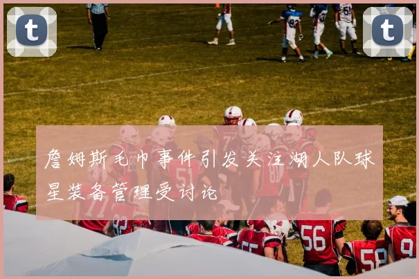 詹姆斯毛巾事件引发关注湖人队球星装备管理受讨论