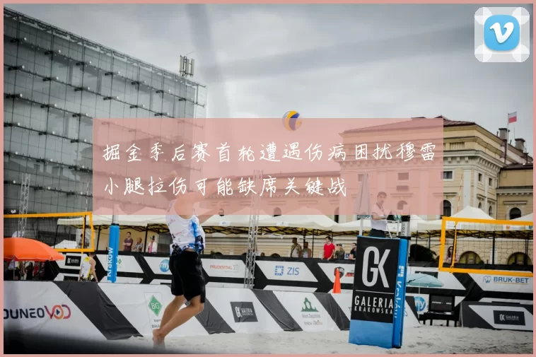 掘金季后赛首轮遭遇伤病困扰穆雷小腿拉伤可能缺席关键战