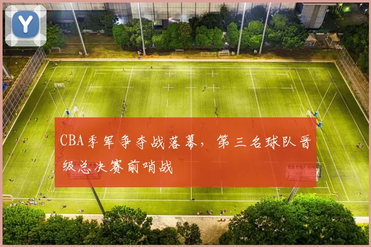 CBA季军争夺战落幕,第三名球队晋级总决赛前哨战