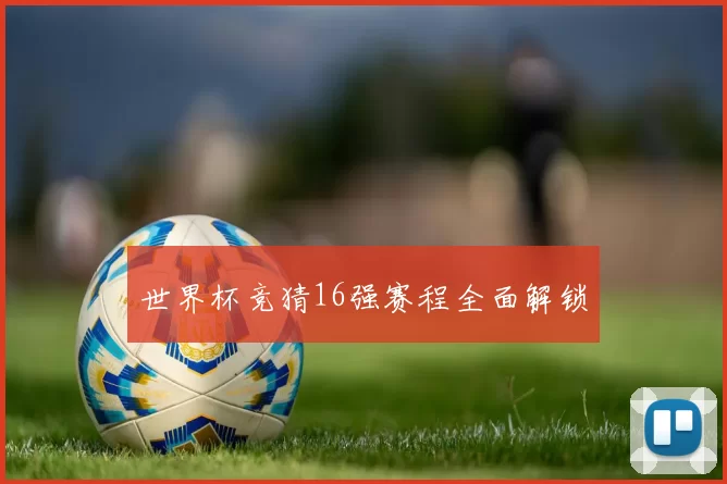 世界杯竞猜16强赛程全面解锁