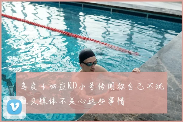乌度卡回应KD小号传闻称自己不玩社交媒体不关心这些事情