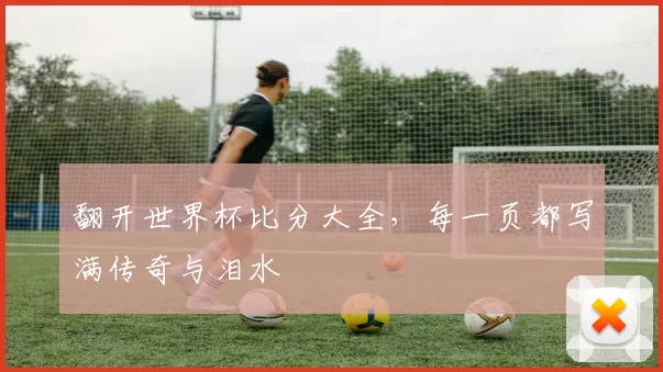 翻开世界杯比分大全,每一页都写满传奇与泪水
