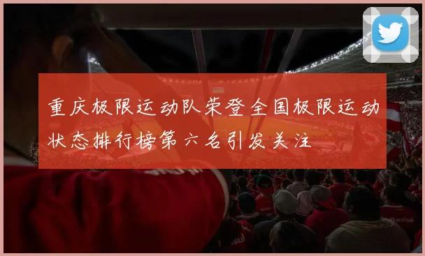 重庆极限运动队荣登全国极限运动状态排行榜第六名引发关注