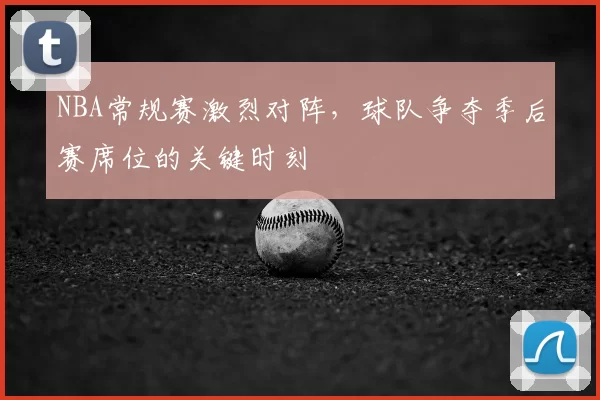 NBA常规赛激烈对阵，球队争夺季后赛席位的关键时刻