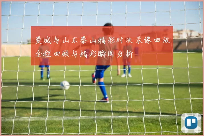 曼城与山东泰山精彩对决录像回放全程回顾与精彩瞬间分析