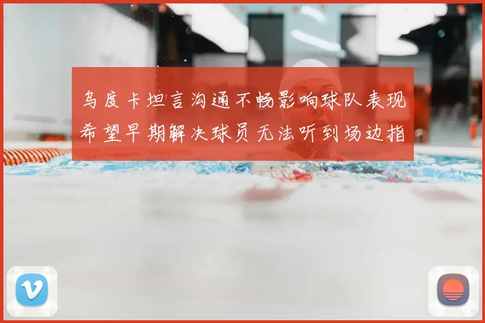 乌度卡坦言沟通不畅影响球队表现希望早期解决球员无法听到场边指令