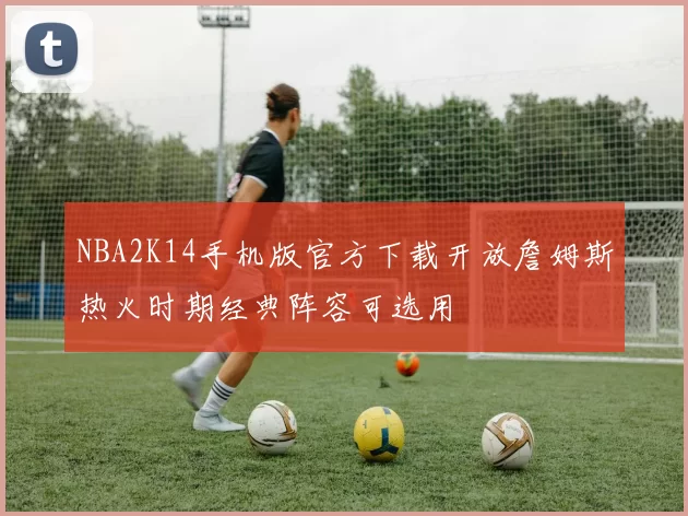 NBA2K14手机版官方下载开放詹姆斯热火时期经典阵容可选用