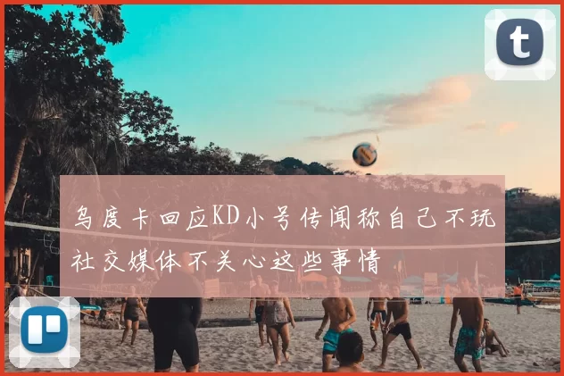 乌度卡回应KD小号传闻称自己不玩社交媒体不关心这些事情