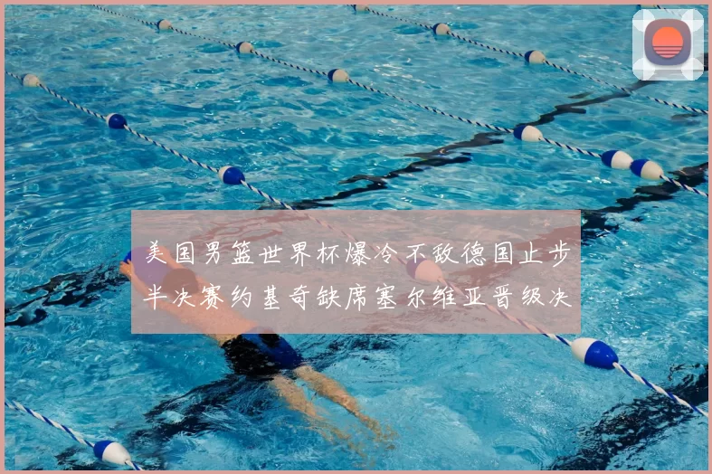 美国男篮世界杯爆冷不敌德国止步半决赛约基奇缺席塞尔维亚晋级决赛
