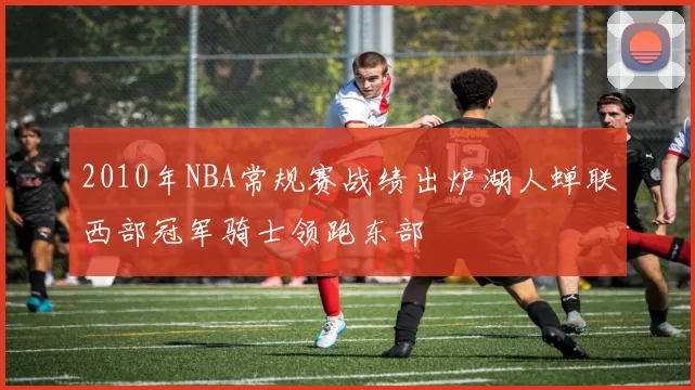 2010年NBA常规赛战绩出炉湖人蝉联西部冠军骑士领跑东部
