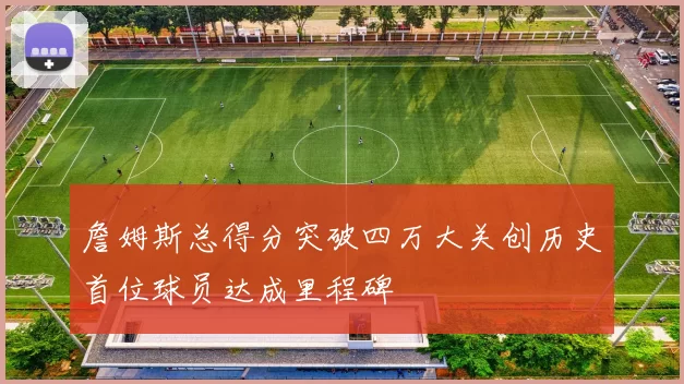 詹姆斯总得分突破四万大关创历史首位球员达成里程碑