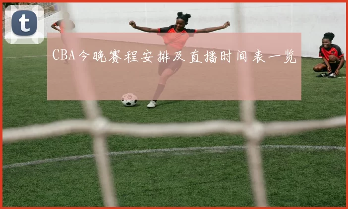 CBA今晚赛程安排及直播时间表一览