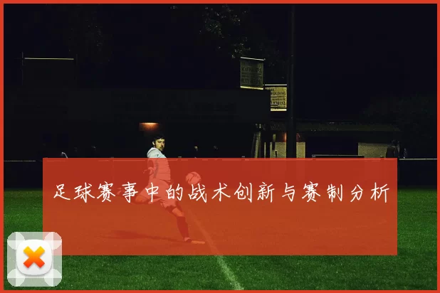 足球赛事中的战术创新与赛制分析