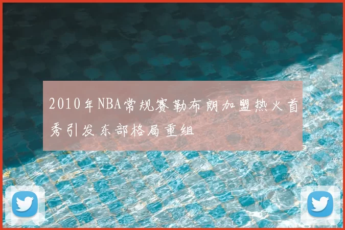 2010年NBA常规赛勒布朗加盟热火首秀引发东部格局重组
