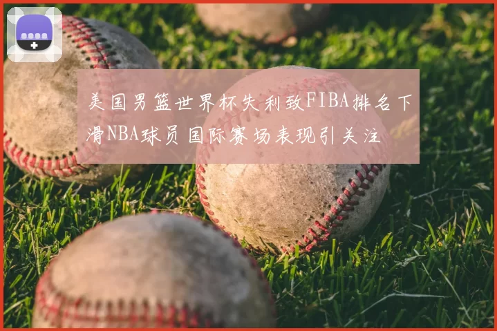 美国男篮世界杯失利致FIBA排名下滑NBA球员国际赛场表现引关注