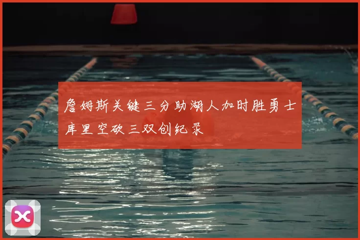詹姆斯关键三分助湖人加时胜勇士库里空砍三双创纪录