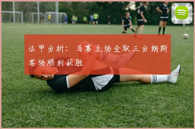法甲分析:马赛主场全取三分朗斯客场顺利获胜