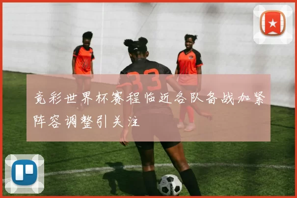 竟彩世界杯赛程临近各队备战加紧阵容调整引关注