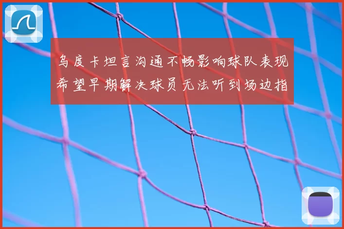 乌度卡坦言沟通不畅影响球队表现希望早期解决球员无法听到场边指令