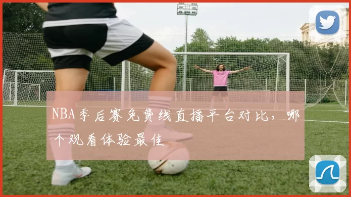 NBA季后赛免费线直播平台对比,哪个观看体验最佳