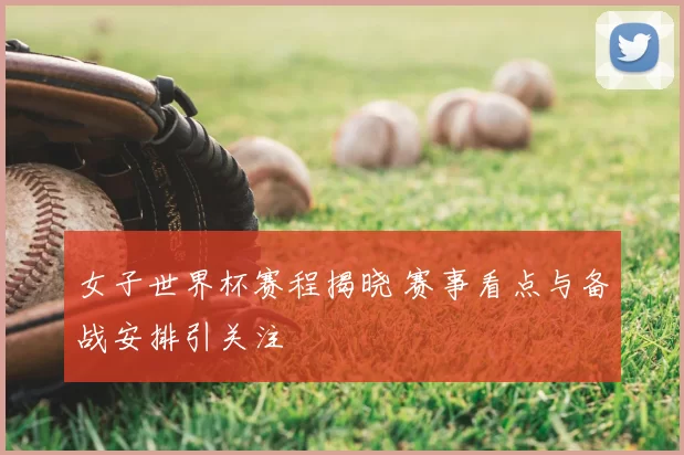 女子世界杯赛程揭晓 赛事看点与备战安排引关注