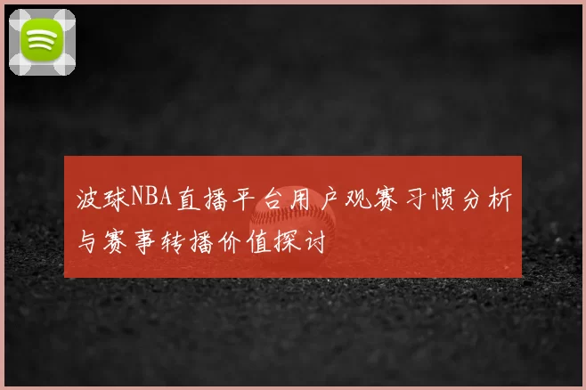 波球NBA直播平台用户观赛习惯分析与赛事转播价值探讨
