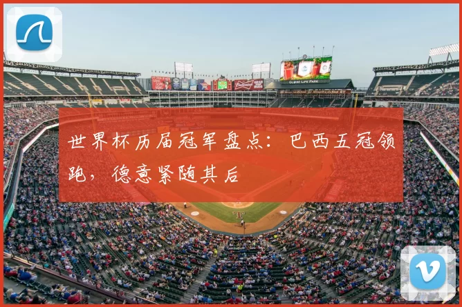 世界杯历届冠军盘点:巴西五冠领跑,德意紧随其后