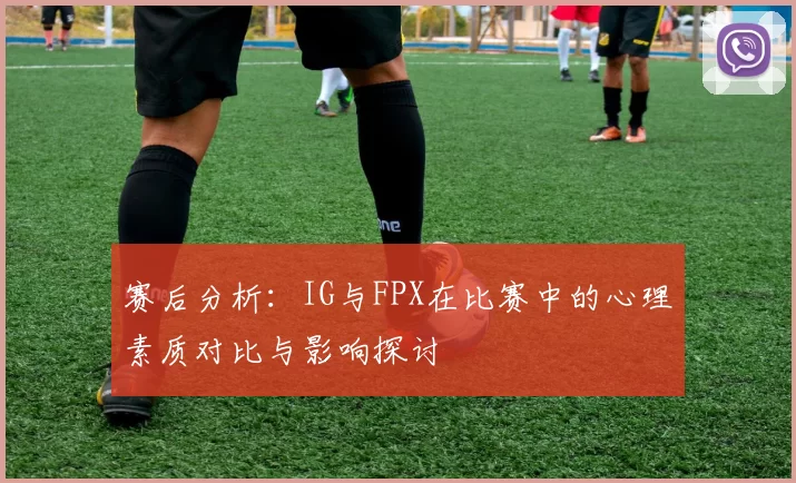 赛后分析:IG与FPX在比赛中的心理素质对比与影响探讨