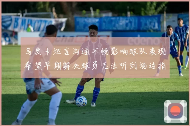 乌度卡坦言沟通不畅影响球队表现希望早期解决球员无法听到场边指令