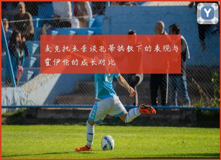 麦克托米奈谈孔蒂执教下的表现与霍伊伦的成长对比