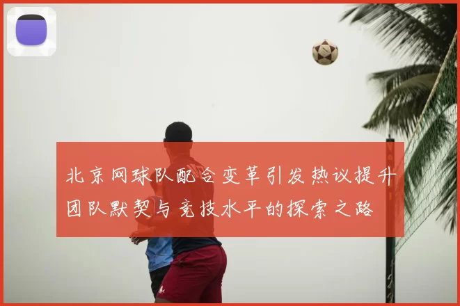 北京网球队配合变革引发热议提升团队默契与竞技水平的探索之路