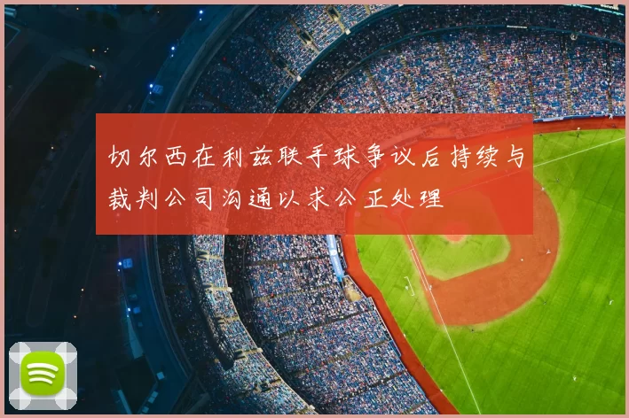 切尔西在利兹联手球争议后持续与裁判公司沟通以求公正处理