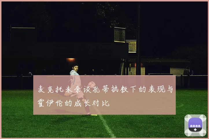 麦克托米奈谈孔蒂执教下的表现与霍伊伦的成长对比