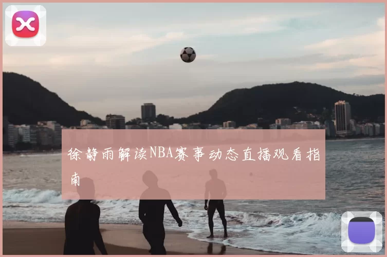 徐静雨解读NBA赛事动态直播观看指南