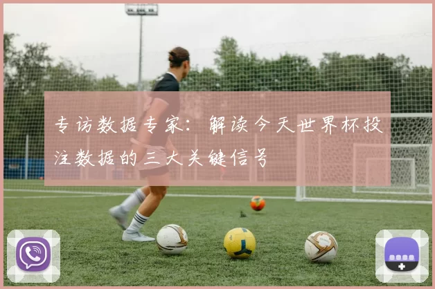 专访数据专家:解读今天世界杯投注数据的三大关键信号