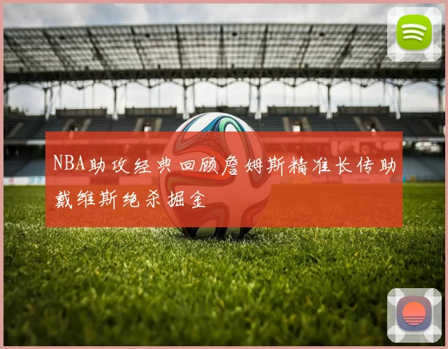 NBA助攻经典回顾詹姆斯精准长传助戴维斯绝杀掘金