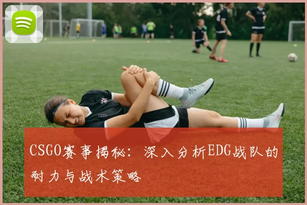 CSGO赛事揭秘:深入分析EDG战队的耐力与战术策略