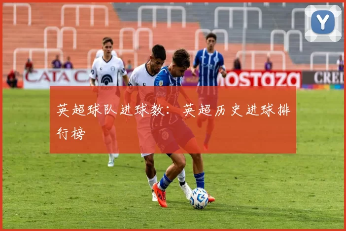 英超球队进球数:英超历史进球排行榜