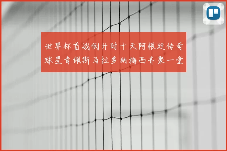 世界杯首战倒计时十天阿根廷传奇球星肯佩斯马拉多纳梅西齐聚一堂预热