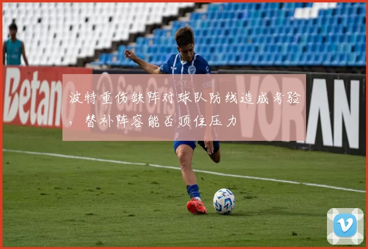 波特重伤缺阵对球队防线造成考验,替补阵容能否顶住压力