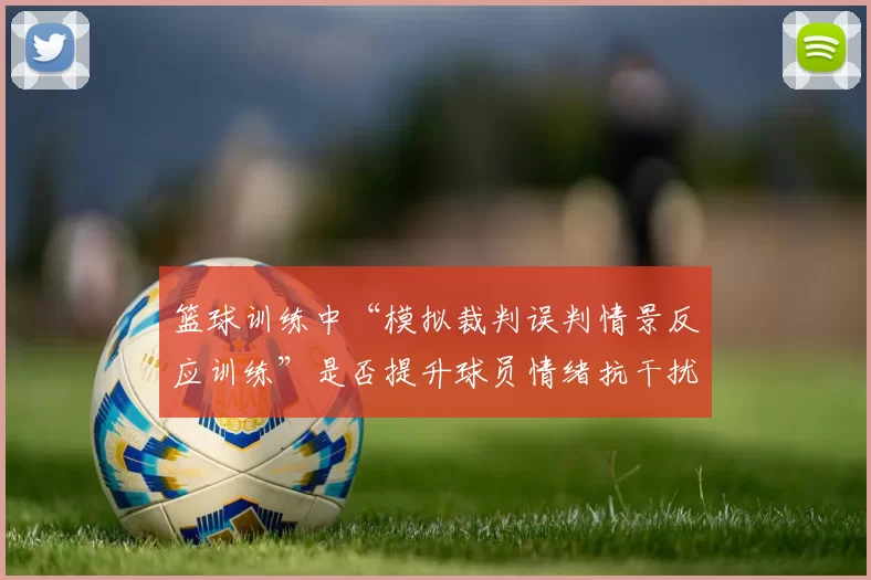 篮球训练中“模拟裁判误判情景反应训练”是否提升球员情绪抗干扰力