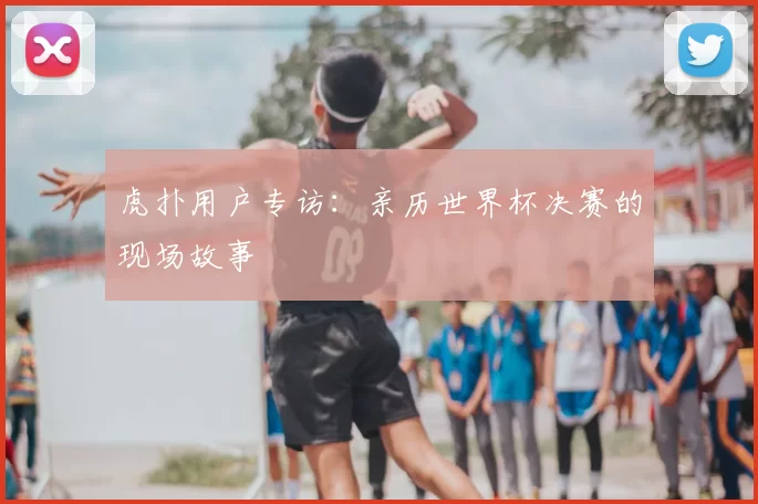 虎扑用户专访：亲历世界杯决赛的现场故事