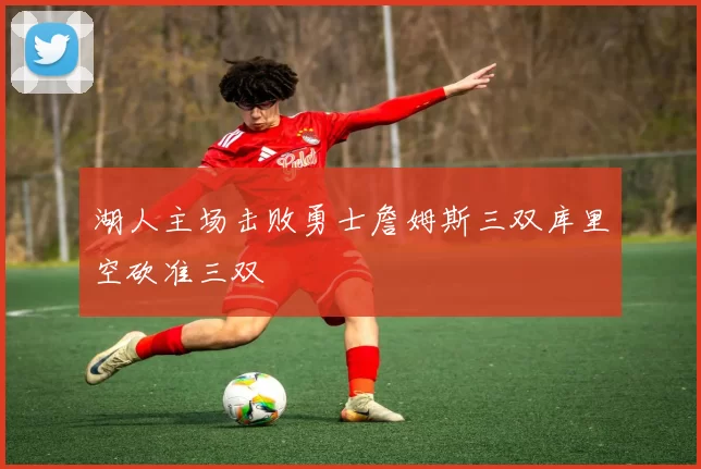 湖人主场击败勇士詹姆斯三双库里空砍准三双