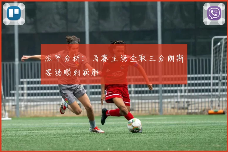法甲分析：马赛主场全取三分朗斯客场顺利获胜