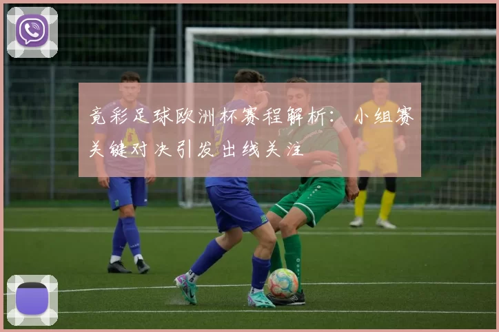 竟彩足球欧洲杯赛程解析:小组赛关键对决引发出线关注