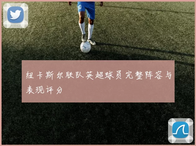纽卡斯尔联队英超球员完整阵容与表现评分
